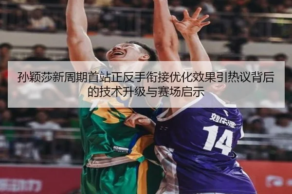 孙颖莎新周期首站正反手衔接优化效果引热议背后的技术升级与赛场启示